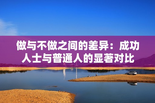 做与不做之间的差异：成功人士与普通人的显著对比
