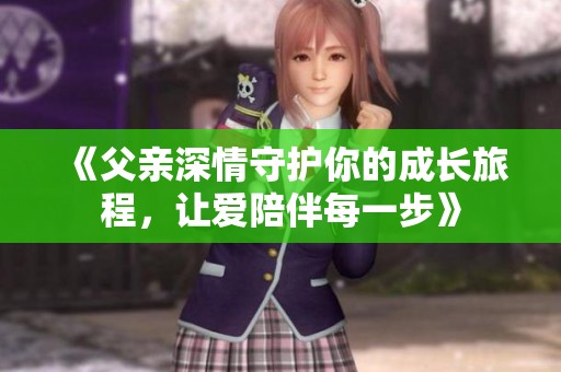 《父亲深情守护你的成长旅程，让爱陪伴每一步》