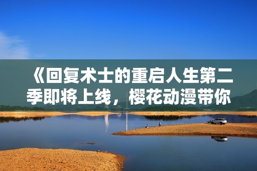 《回复术士的重启人生第二季即将上线，樱花动漫带你重温奇幻冒险之旅》