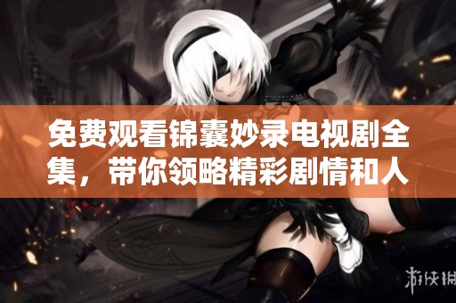 免费观看锦囊妙录电视剧全集，带你领略精彩剧情和人物魅力