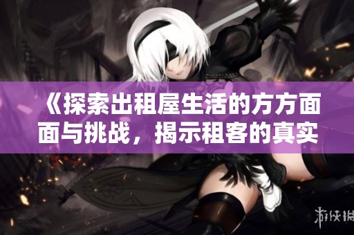 《探索出租屋生活的方方面面与挑战，揭示租客的真实体验与心声》