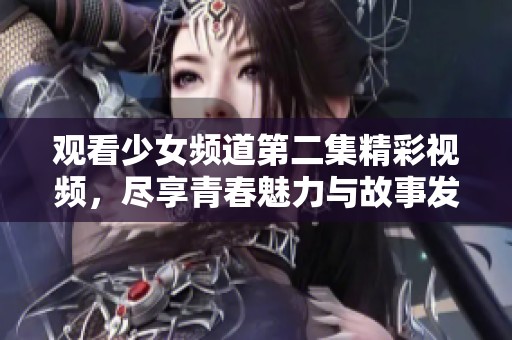 观看少女频道第二集精彩视频，尽享青春魅力与故事发展