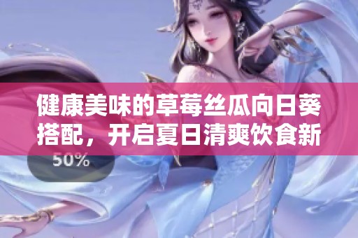 健康美味的草莓丝瓜向日葵搭配，开启夏日清爽饮食新体验