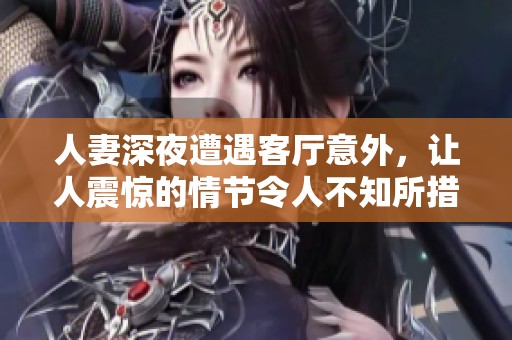 人妻深夜遭遇客厅意外，让人震惊的情节令人不知所措