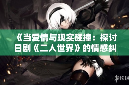 《当爱情与现实碰撞：探讨日剧《二人世界》的情感纠葛与成长》