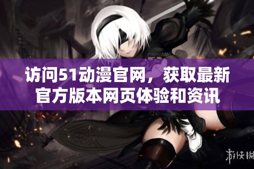 访问51动漫官网，获取最新官方版本网页体验和资讯
