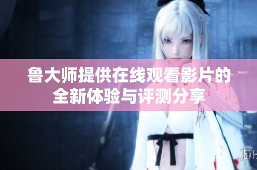 鲁大师提供在线观看影片的全新体验与评测分享