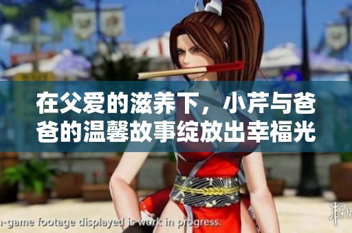 在父爱的滋养下，小芹与爸爸的温馨故事绽放出幸福光芒