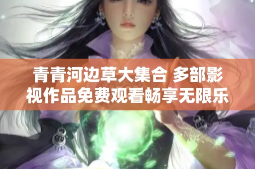 青青河边草大集合 多部影视作品免费观看畅享无限乐趣