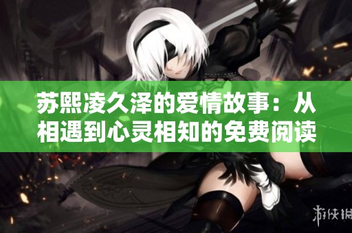 苏熙凌久泽的爱情故事：从相遇到心灵相知的免费阅读之旅