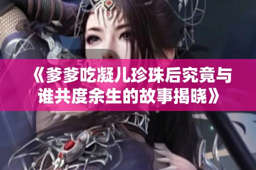 《爹爹吃凝儿珍珠后究竟与谁共度余生的故事揭晓》