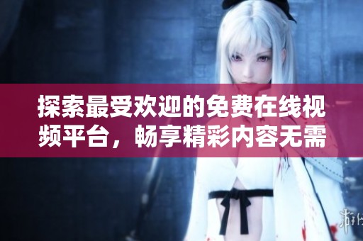 探索最受欢迎的免费在线视频平台，畅享精彩内容无需花费