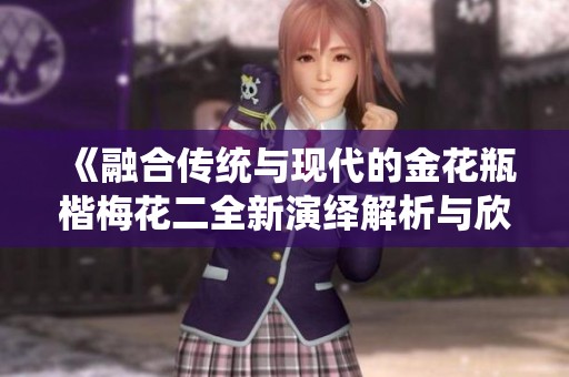 《融合传统与现代的金花瓶楷梅花二全新演绎解析与欣赏》