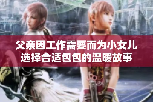 父亲因工作需要而为小女儿选择合适包包的温暖故事