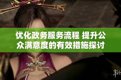 优化政务服务流程 提升公众满意度的有效措施探讨