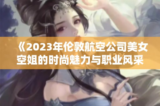 《2023年伦敦航空公司美女空姐的时尚魅力与职业风采展示》