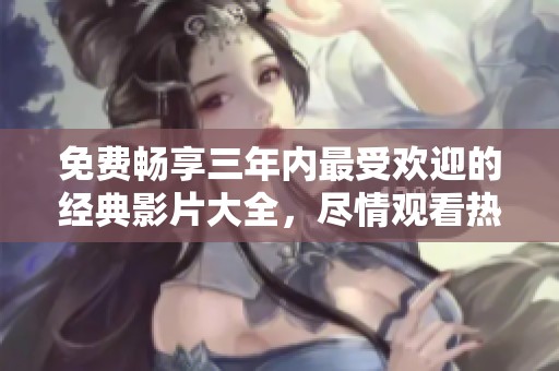 免费畅享三年内最受欢迎的经典影片大全，尽情观看热门大片！