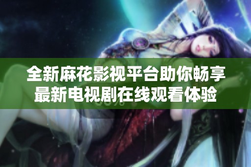 全新麻花影视平台助你畅享最新电视剧在线观看体验