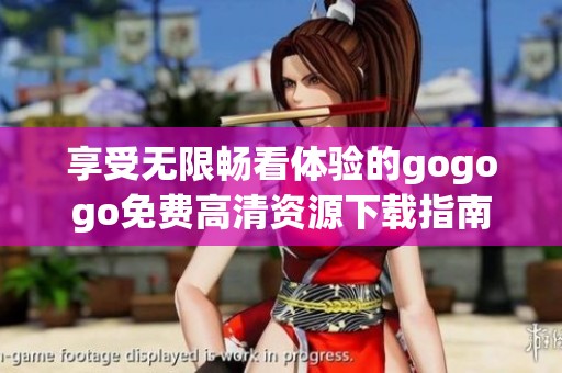 享受无限畅看体验的gogogo免费高清资源下载指南与使用技巧