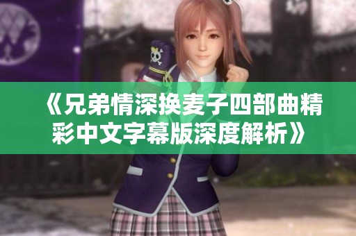 《兄弟情深换麦子四部曲精彩中文字幕版深度解析》