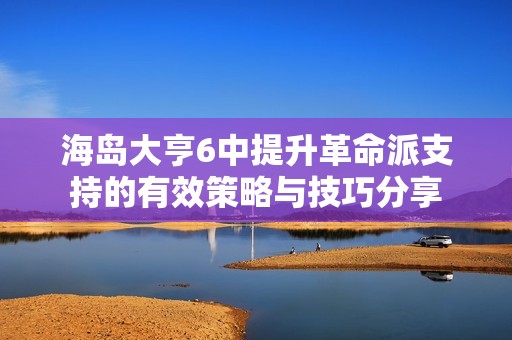 海岛大亨6中提升革命派支持的有效策略与技巧分享