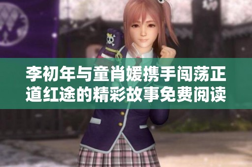 李初年与童肖媛携手闯荡正道红途的精彩故事免费阅读解析