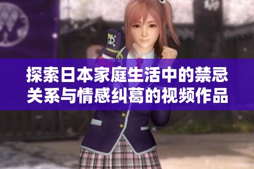 探索日本家庭生活中的禁忌关系与情感纠葛的视频作品
