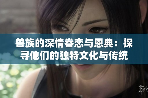 兽族的深情眷恋与恩典：探寻他们的独特文化与传统