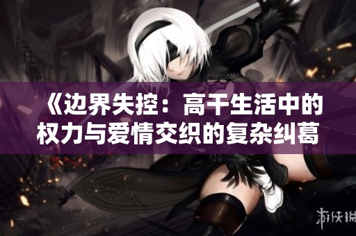《边界失控：高干生活中的权力与爱情交织的复杂纠葛》