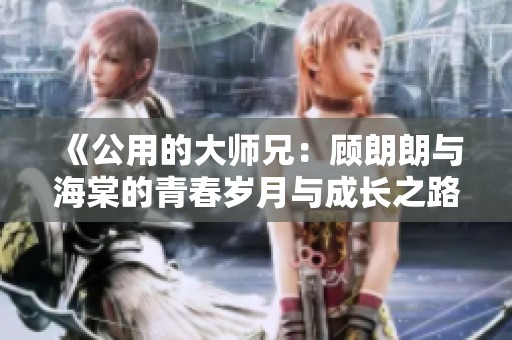 《公用的大师兄：顾朗朗与海棠的青春岁月与成长之路》