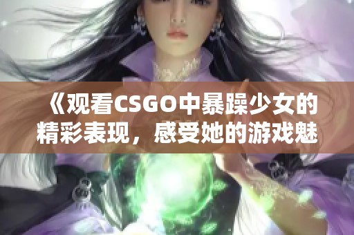 《观看CSGO中暴躁少女的精彩表现，感受她的游戏魅力与激情》