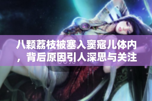 八颗荔枝被塞入窦寇儿体内，背后原因引人深思与关注