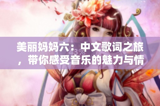 美丽妈妈六：中文歌词之旅，带你感受音乐的魅力与情感