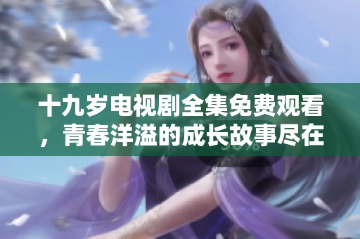 十九岁电视剧全集免费观看，青春洋溢的成长故事尽在其中