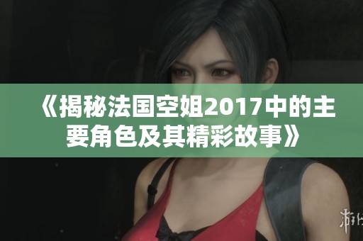 《揭秘法国空姐2017中的主要角色及其精彩故事》