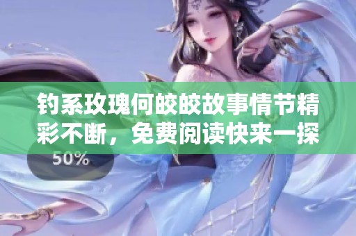 钓系玫瑰何皎皎故事情节精彩不断，免费阅读快来一探究竟