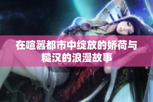 在喧嚣都市中绽放的娇荷与糙汉的浪漫故事