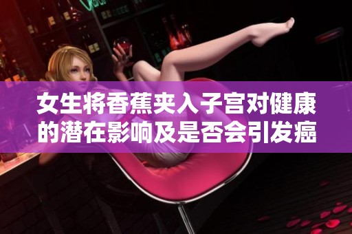 女生将香蕉夹入子宫对健康的潜在影响及是否会引发癌症的探讨