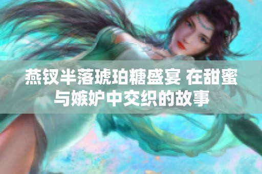 燕钗半落琥珀糖盛宴 在甜蜜与嫉妒中交织的故事