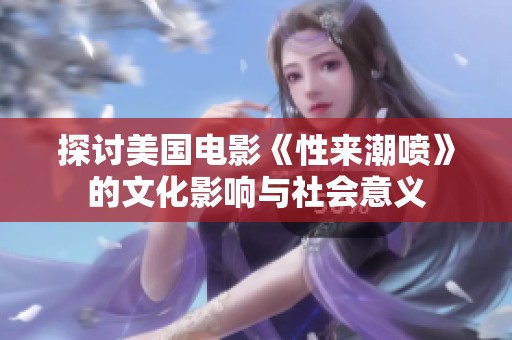 探讨美国电影《性来潮喷》的文化影响与社会意义