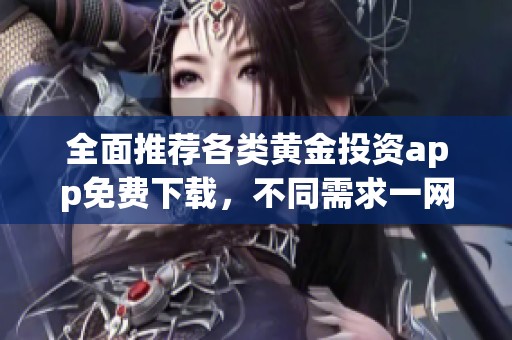 全面推荐各类黄金投资app免费下载，不同需求一网打尽