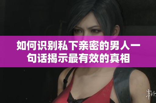 如何识别私下亲密的男人一句话揭示最有效的真相