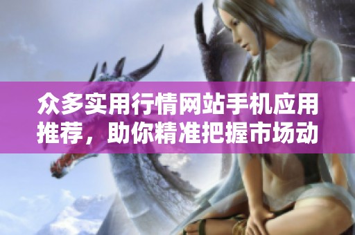 众多实用行情网站手机应用推荐，助你精准把握市场动态
