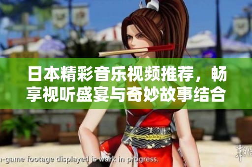 日本精彩音乐视频推荐，畅享视听盛宴与奇妙故事结合的视觉之旅