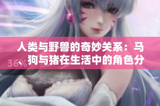人类与野兽的奇妙关系：马、狗与猪在生活中的角色分析