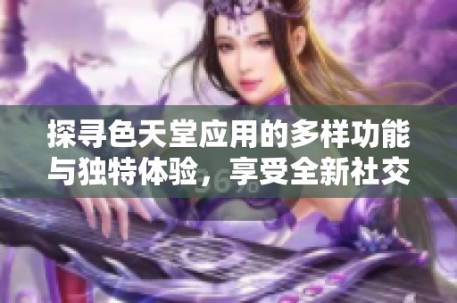 探寻色天堂应用的多样功能与独特体验，享受全新社交乐趣