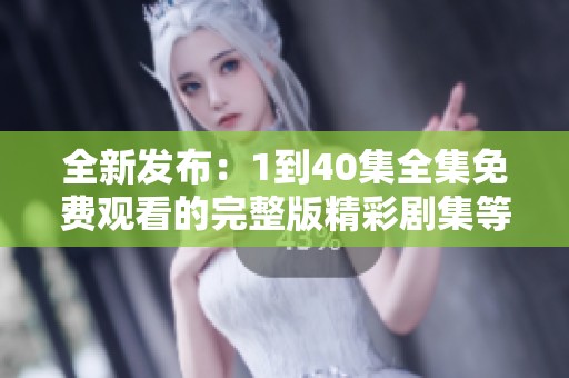 全新发布：1到40集全集免费观看的完整版精彩剧集等你来享受
