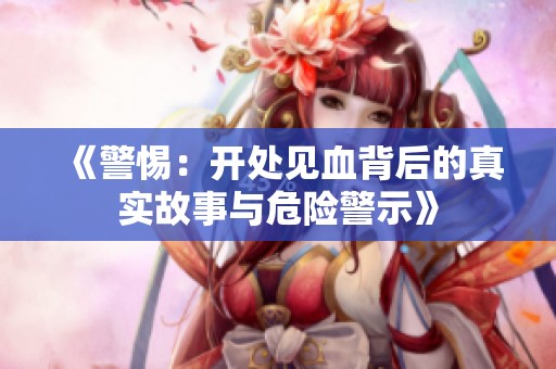 《警惕：开处见血背后的真实故事与危险警示》