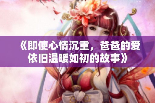 《即使心情沉重，爸爸的爱依旧温暖如初的故事》