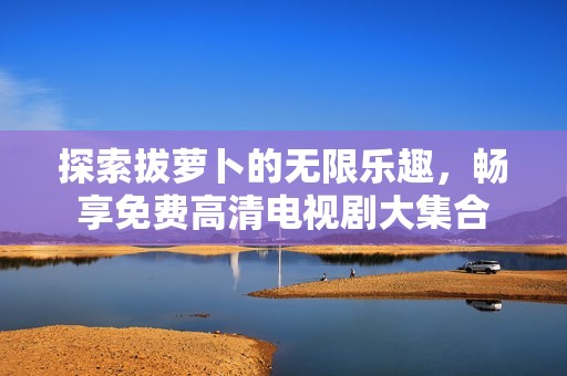 探索拔萝卜的无限乐趣，畅享免费高清电视剧大集合